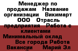 Менеджер по продажам › Название организации ­ Викимарт, ООО › Отрасль предприятия ­ Работа с клиентами › Минимальный оклад ­ 15 000 - Все города Работа » Вакансии   . Марий Эл респ.,Йошкар-Ола г.